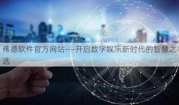 伟德软件官方网站——开启数字娱乐新时代的智慧之选